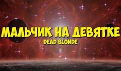 DEAD BLONDE - «Мальчик на девятке»